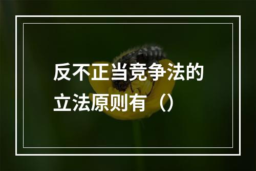 反不正当竞争法的立法原则有（）