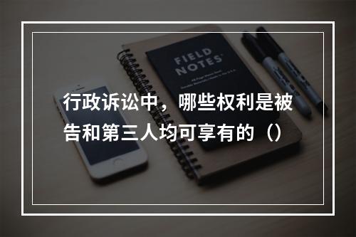 行政诉讼中，哪些权利是被告和第三人均可享有的（）