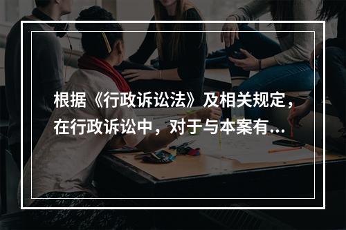 根据《行政诉讼法》及相关规定，在行政诉讼中，对于与本案有利害