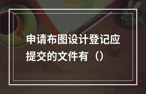 申请布图设计登记应提交的文件有（）