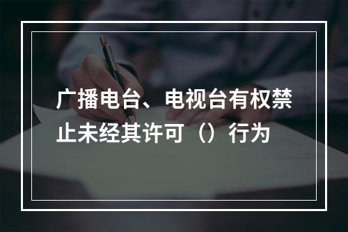 广播电台、电视台有权禁止未经其许可（）行为