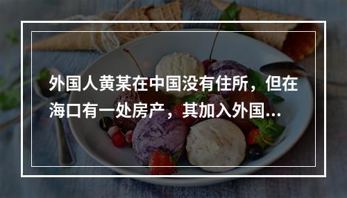 外国人黄某在中国没有住所，但在海口有一处房产，其加入外国国籍