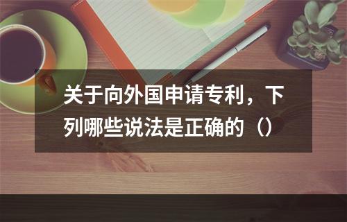 关于向外国申请专利，下列哪些说法是正确的（）