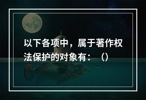 以下各项中，属于著作权法保护的对象有：（）