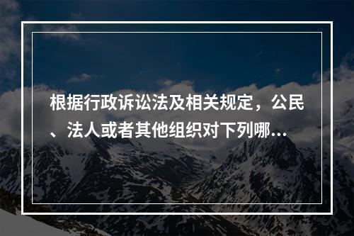 根据行政诉讼法及相关规定，公民、法人或者其他组织对下列哪些事