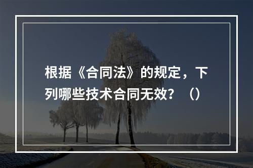 根据《合同法》的规定，下列哪些技术合同无效？（）