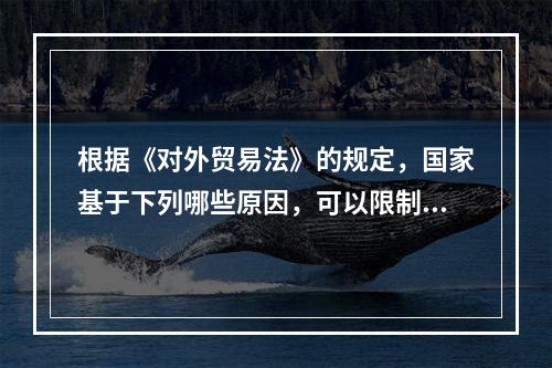 根据《对外贸易法》的规定，国家基于下列哪些原因，可以限制或者