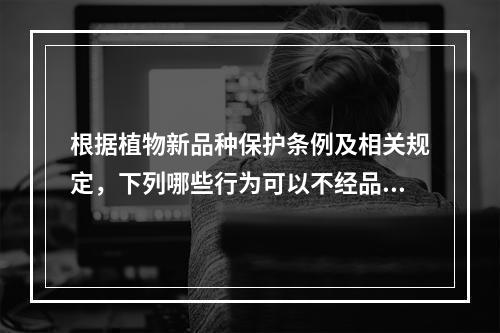 根据植物新品种保护条例及相关规定，下列哪些行为可以不经品种权