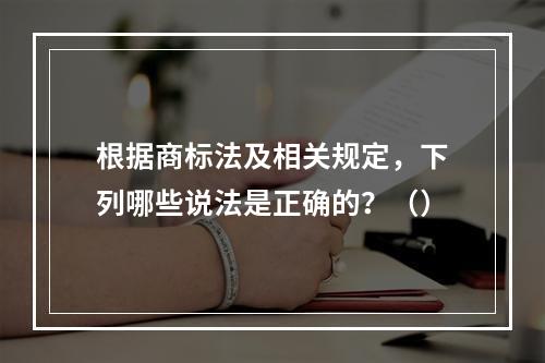 根据商标法及相关规定，下列哪些说法是正确的？（）