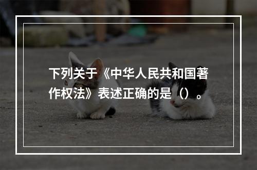 下列关于《中华人民共和国著作权法》表述正确的是（）。