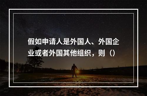 假如申请人是外国人、外国企业或者外国其他组织，则（）