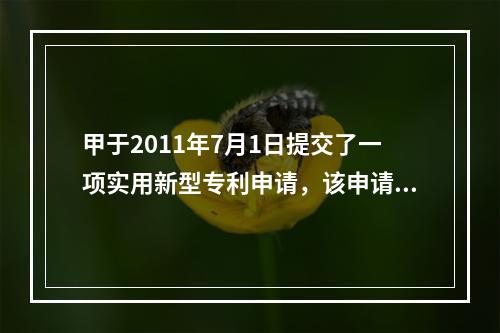 甲于2011年7月1日提交了一项实用新型专利申请，该申请于2