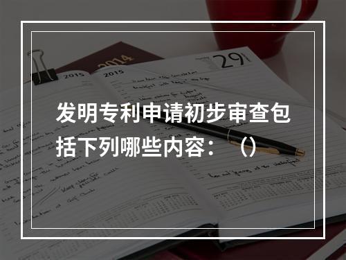 发明专利申请初步审查包括下列哪些内容：（）