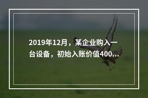 2019年12月，某企业购入一台设备，初始入账价值400万元