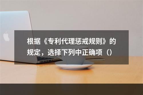 根据《专利代理惩戒规则》的规定，选择下列中正确项（）