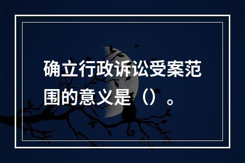 确立行政诉讼受案范围的意义是（）。