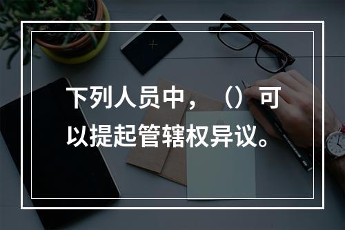 下列人员中，（）可以提起管辖权异议。