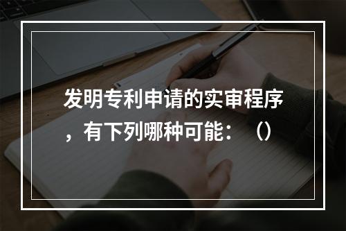 发明专利申请的实审程序，有下列哪种可能：（）