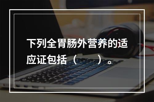 下列全胃肠外营养的适应证包括（　　）。