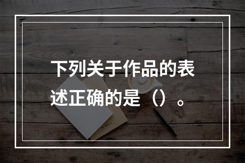 下列关于作品的表述正确的是（）。