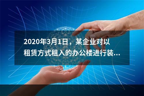 2020年3月1日，某企业对以租赁方式租入的办公楼进行装修，