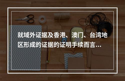 就域外证据及香港、澳门、台湾地区形成的证据的证明手续而言，哪