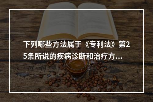 下列哪些方法属于《专利法》第25条所说的疾病诊断和治疗方法（