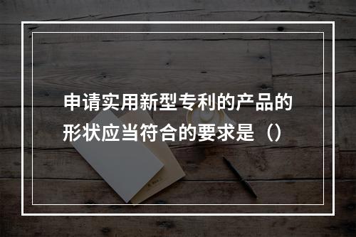 申请实用新型专利的产品的形状应当符合的要求是（）