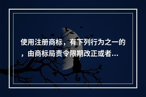 使用注册商标，有下列行为之一的，由商标局责令限期改正或者撤销