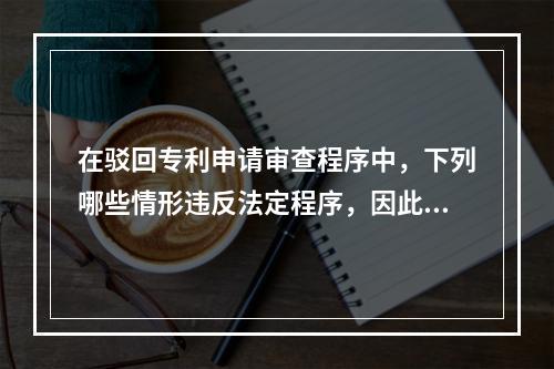 在驳回专利申请审查程序中，下列哪些情形违反法定程序，因此专利