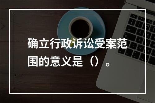 确立行政诉讼受案范围的意义是（）。