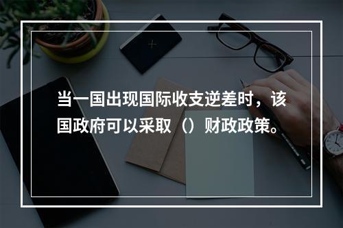 当一国出现国际收支逆差时，该国政府可以采取（）财政政策。