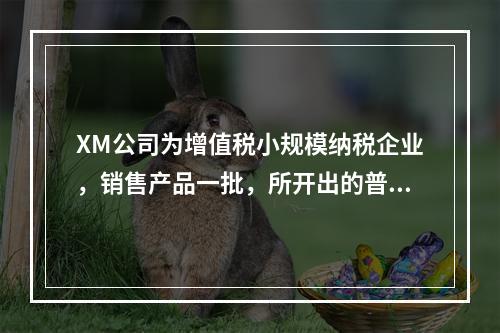 XM公司为增值税小规模纳税企业，销售产品一批，所开出的普通发