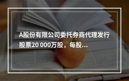 A股份有限公司委托券商代理发行股票20 000万股，每股面值