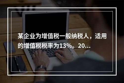 某企业为增值税一般纳税人，适用的增值税税率为13%。2019