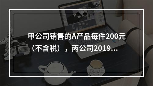 甲公司销售的A产品每件200元（不含税），丙公司2019年1