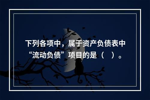 下列各项中，属于资产负债表中“流动负债”项目的是（　）。