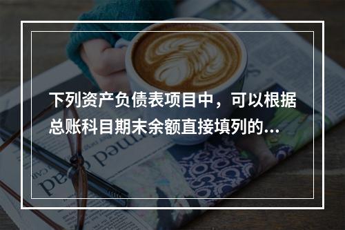 下列资产负债表项目中，可以根据总账科目期末余额直接填列的是（