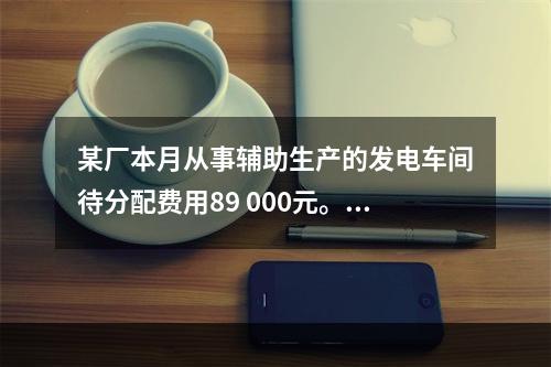 某厂本月从事辅助生产的发电车间待分配费用89 000元。本月