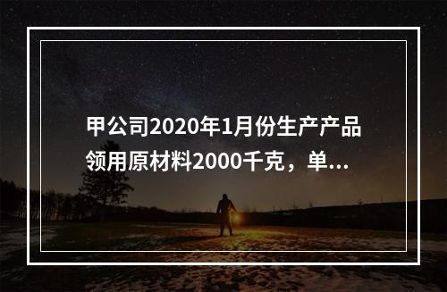 甲公司2020年1月份生产产品领用原材料2000千克，单位成