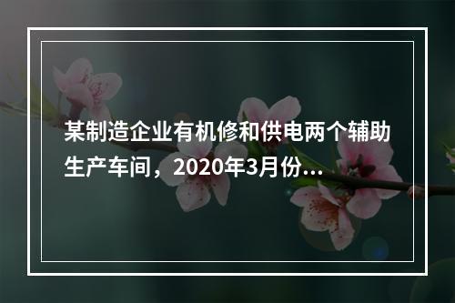 某制造企业有机修和供电两个辅助生产车间，2020年3月份机修