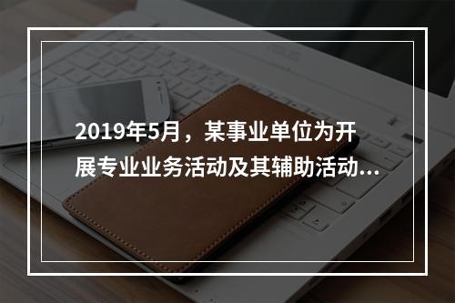 2019年5月，某事业单位为开展专业业务活动及其辅助活动人员