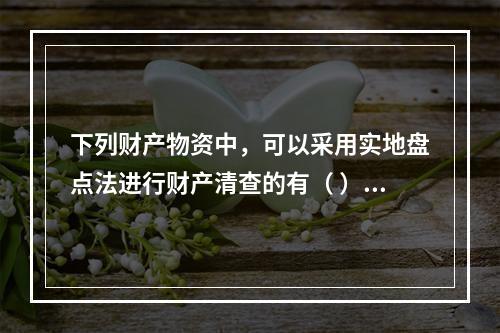 下列财产物资中，可以采用实地盘点法进行财产清查的有（ ）。