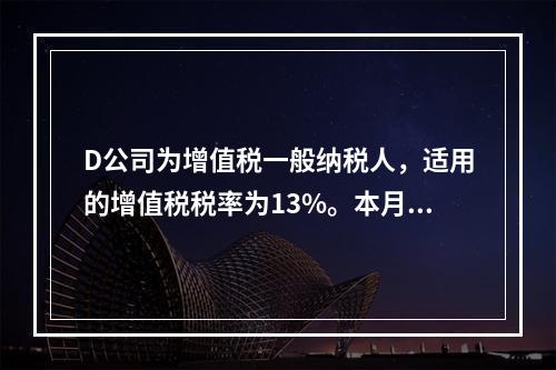 D公司为增值税一般纳税人，适用的增值税税率为13%。本月发生