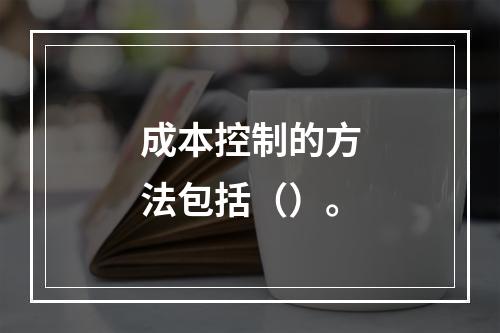 成本控制的方法包括（）。