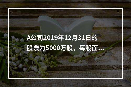 A公司2019年12月31日的股票为5000万股，每股面值为