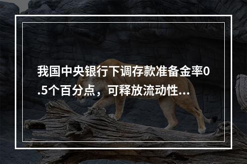 我国中央银行下调存款准备金率0.5个百分点，可释放流动性（）