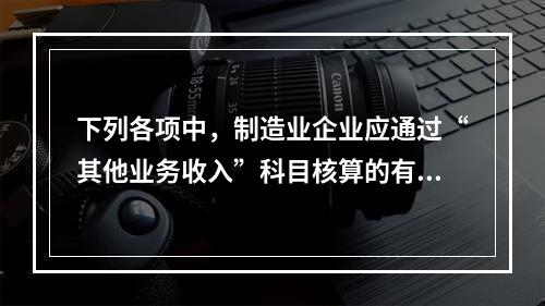 下列各项中，制造业企业应通过“其他业务收入”科目核算的有（　