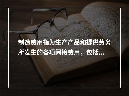 制造费用指为生产产品和提供劳务所发生的各项间接费用，包括（　