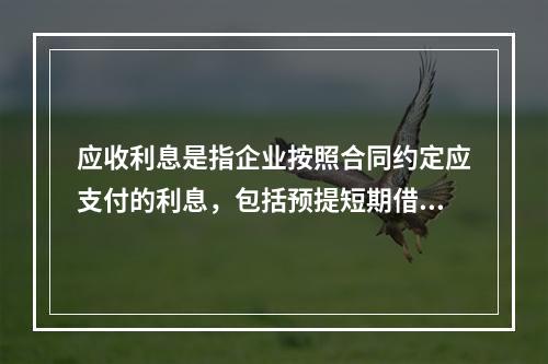 应收利息是指企业按照合同约定应支付的利息，包括预提短期借款利